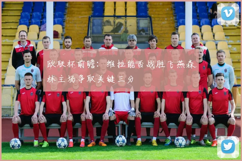 欧联杯前瞻：维拉能否战胜飞燕森林主场争取关键三分