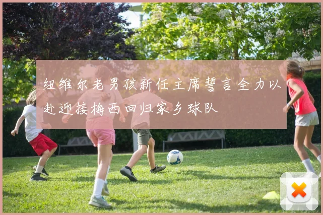 纽维尔老男孩新任主席誓言全力以赴迎接梅西回归家乡球队