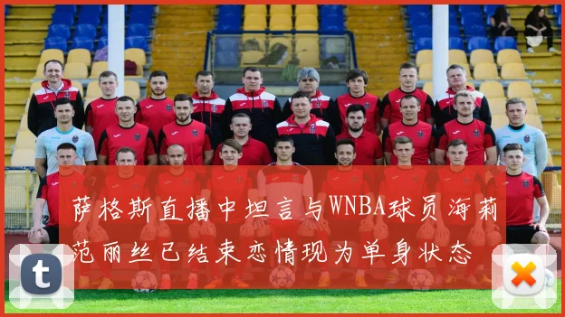 萨格斯直播中坦言与WNBA球员海莉范丽丝已结束恋情现为单身状态