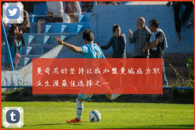 曼奇尼的坚持让我加盟曼城成为职业生涯最佳选择之一
