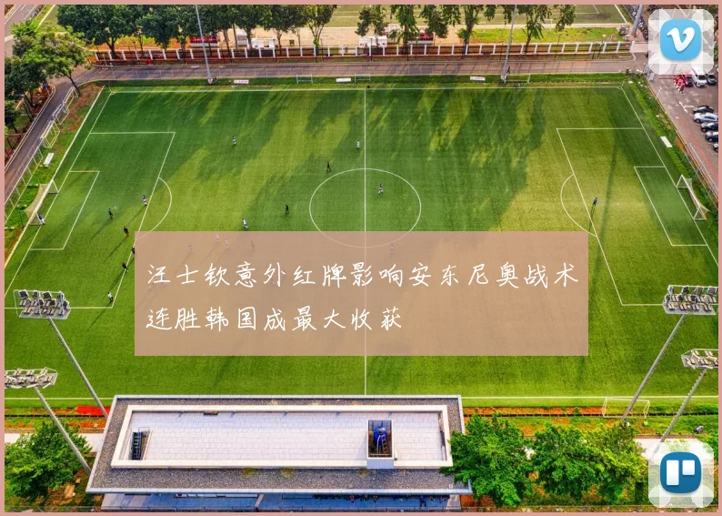 汪士钦意外红牌影响安东尼奥战术连胜韩国成最大收获