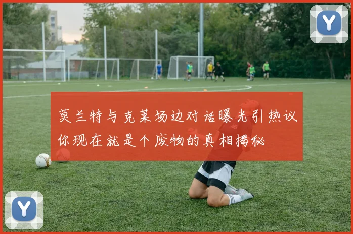 莫兰特与克莱场边对话曝光引热议你现在就是个废物的真相揭秘