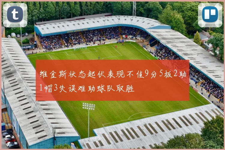 维金斯状态起伏表现不佳9分5板2助1帽3失误难助球队取胜