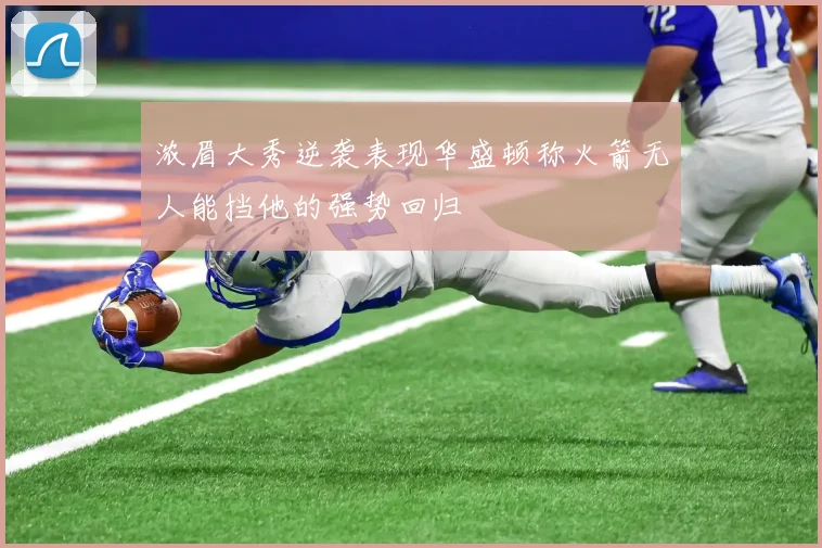 浓眉大秀逆袭表现华盛顿称火箭无人能挡他的强势回归