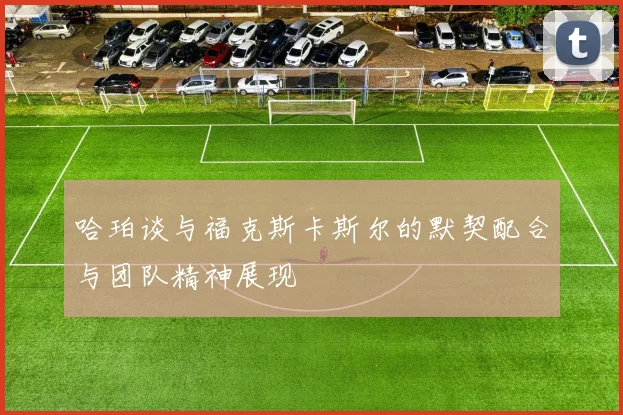 哈珀谈与福克斯卡斯尔的默契配合与团队精神展现
