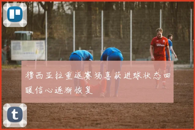 穆西亚拉重返赛场喜获进球状态回暖信心逐渐恢复