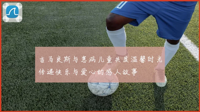 吉马良斯与患病儿童共度温馨时光传递快乐与爱心的感人故事