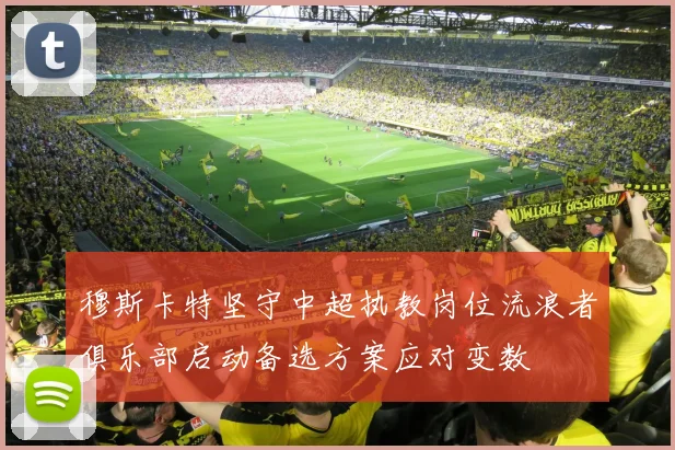 穆斯卡特坚守中超执教岗位流浪者俱乐部启动备选方案应对变数