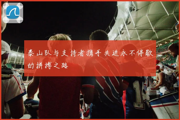 泰山队与支持者携手共进永不停歇的拼搏之路