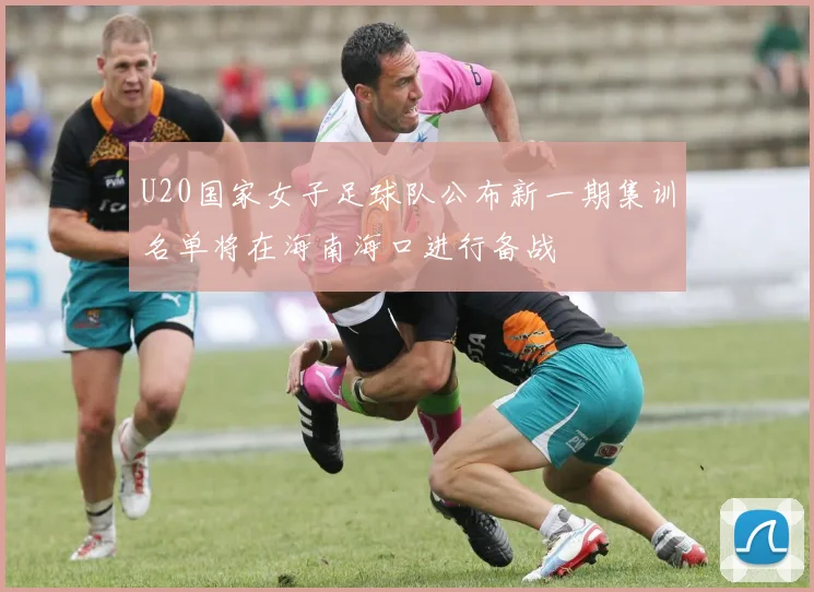 U20国家女子足球队公布新一期集训名单将在海南海口进行备战
