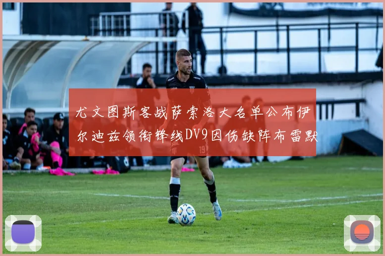 尤文图斯客战萨索洛大名单公布伊尔迪兹领衔锋线DV9因伤缺阵布雷默在列