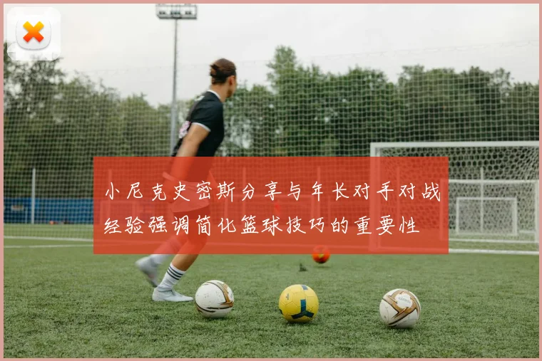 小尼克史密斯分享与年长对手对战经验强调简化篮球技巧的重要性