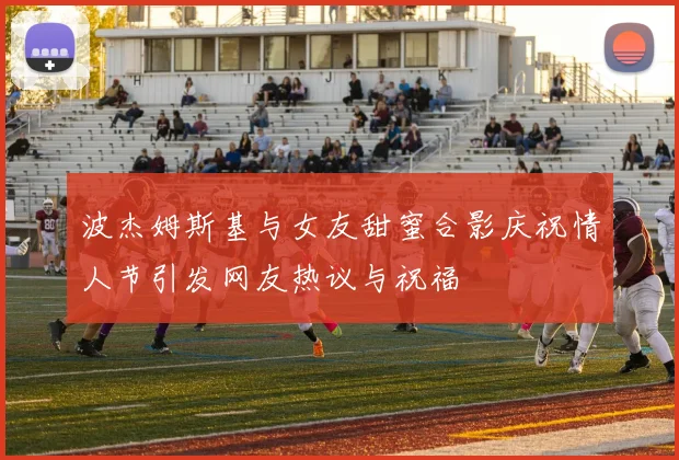 波杰姆斯基与女友甜蜜合影庆祝情人节引发网友热议与祝福