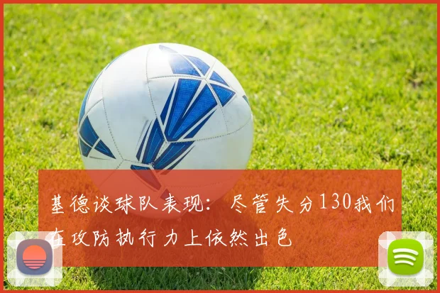 基德谈球队表现：尽管失分130我们在攻防执行力上依然出色