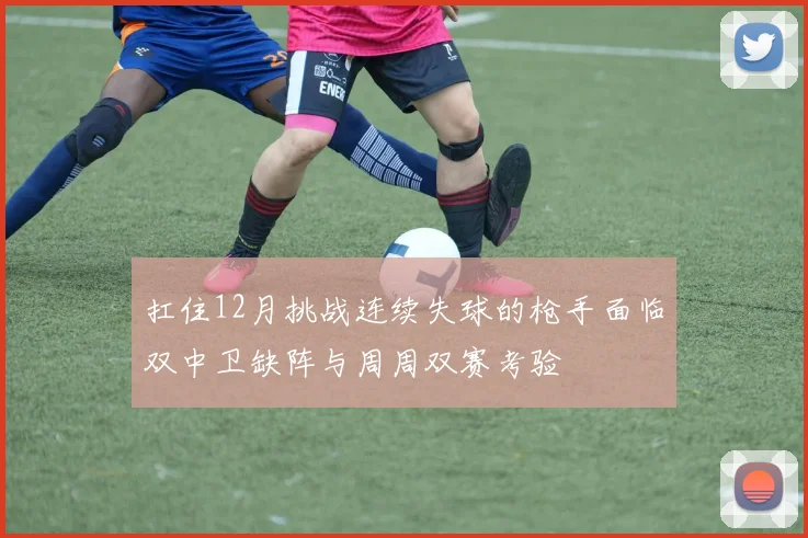 扛住12月挑战连续失球的枪手面临双中卫缺阵与周周双赛考验