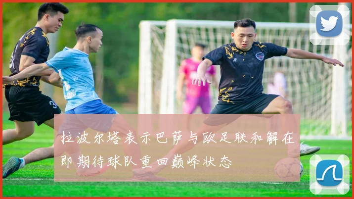 拉波尔塔表示巴萨与欧足联和解在即期待球队重回巅峰状态