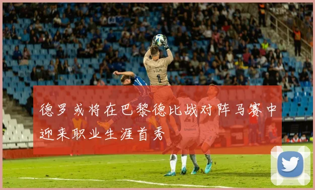 德罗或将在巴黎德比战对阵马赛中迎来职业生涯首秀