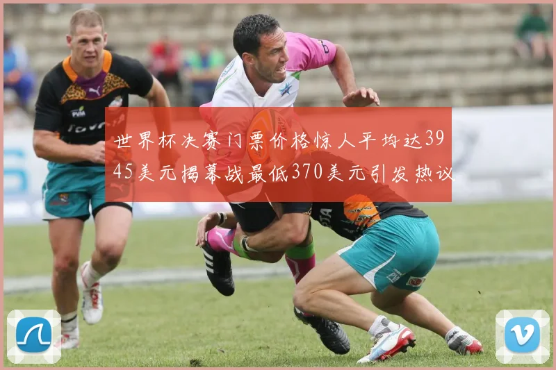 世界杯决赛门票价格惊人平均达3945美元揭幕战最低370美元引发热议
