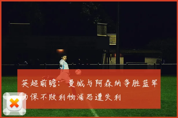 英超前瞻：曼城与阿森纳争胜蓝军力保不败利物浦恐遭失利