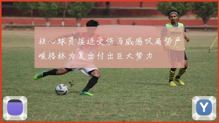 核心球员接连受伤马威感叹局势严峻格林为复出付出巨大努力