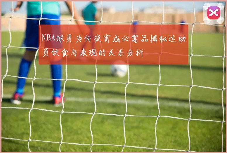 NBA球员为何夜宵成必需品揭秘运动员饮食与表现的关系分析
