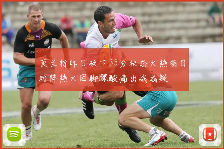 莫兰特昨日砍下35分状态火热明日对阵热火因脚踝酸痛出战成疑