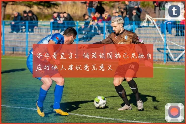 字母哥直言：倘若你固执己见独自应对他人建议毫无意义