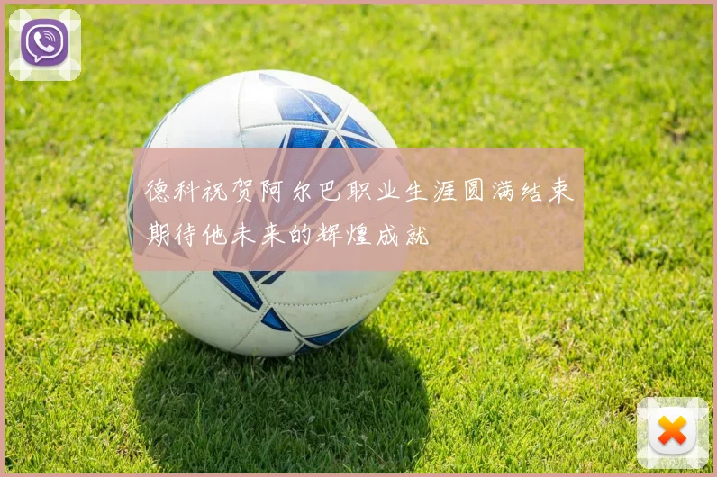 德科祝贺阿尔巴职业生涯圆满结束期待他未来的辉煌成就