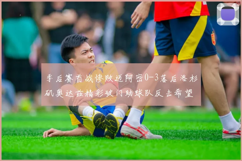 季后赛首战惨败迈阿密0-3落后洛杉矶奥达兹精彩破门助球队反击希望
