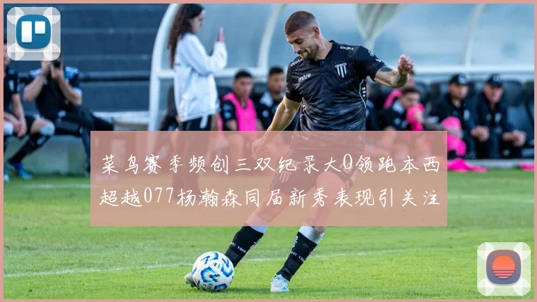 菜鸟赛季频创三双纪录大O领跑本西超越077杨瀚森同届新秀表现引关注