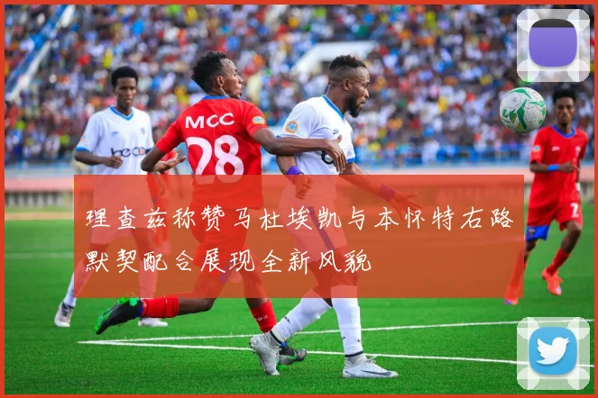 理查兹称赞马杜埃凯与本怀特右路默契配合展现全新风貌