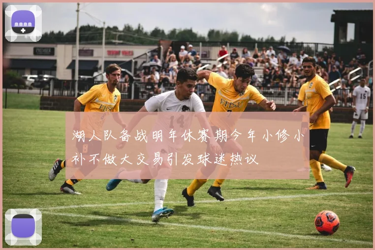 湖人队备战明年休赛期今年小修小补不做大交易引发球迷热议
