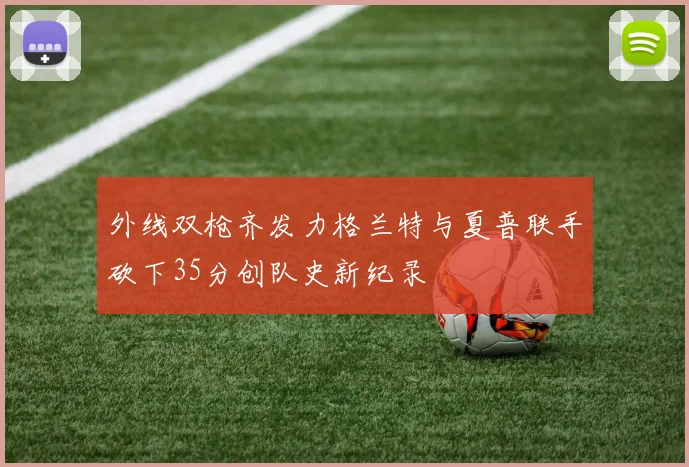 外线双枪齐发力格兰特与夏普联手砍下35分创队史新纪录
