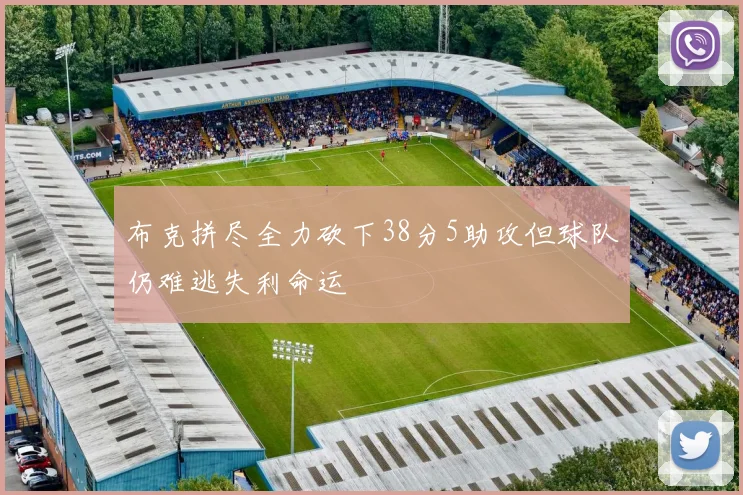 布克拼尽全力砍下38分5助攻但球队仍难逃失利命运