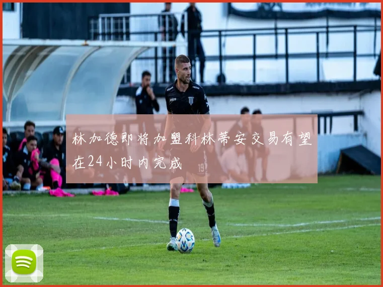 林加德即将加盟科林蒂安交易有望在24小时内完成