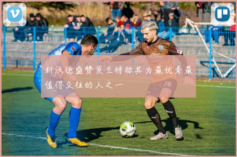科沃德盛赞莫兰特称其为最优秀最值得交往的人之一