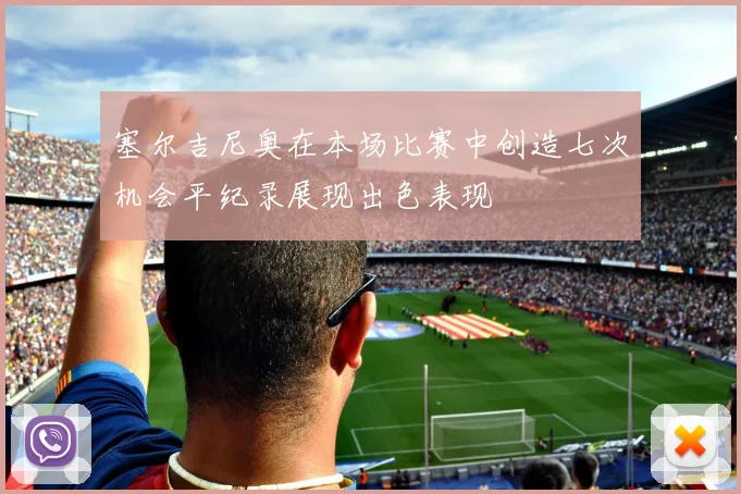 塞尔吉尼奥在本场比赛中创造七次机会平纪录展现出色表现