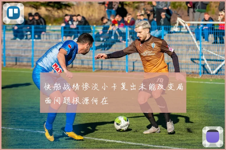 快船战绩惨淡小卡复出未能改变局面问题根源何在