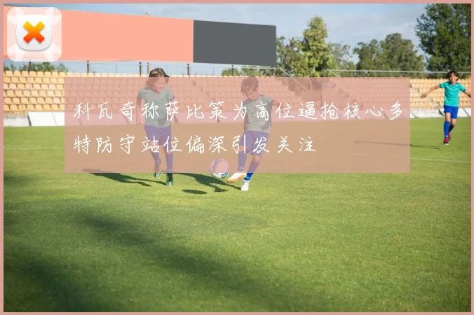 科瓦奇称萨比策为高位逼抢核心多特防守站位偏深引发关注