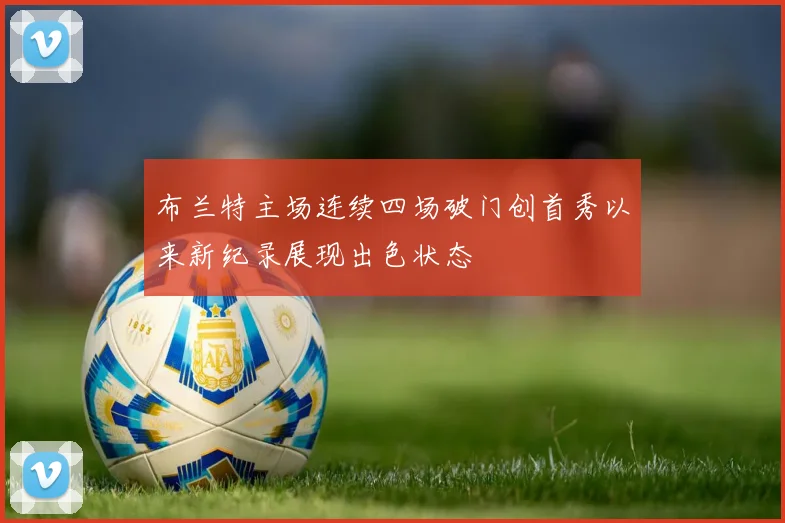 布兰特主场连续四场破门创首秀以来新纪录展现出色状态